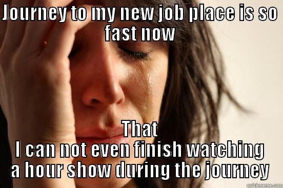 New Job Problems - JOURNEY TO MY NEW JOB PLACE IS SO FAST NOW THAT I CAN NOT EVEN FINISH WATCHING A HOUR SHOW DURING THE JOURNEY First World Problems