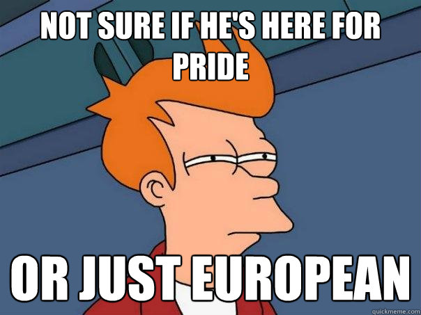 Not sure if he's here for pride or just european  Futurama Fry