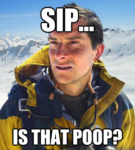 sip... is that poop?  Bear Grylls