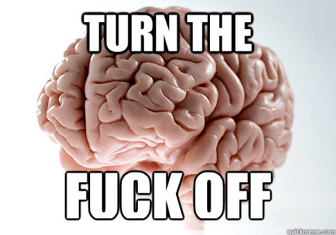 TURN THE FUCK OFF  Scumbag Brain