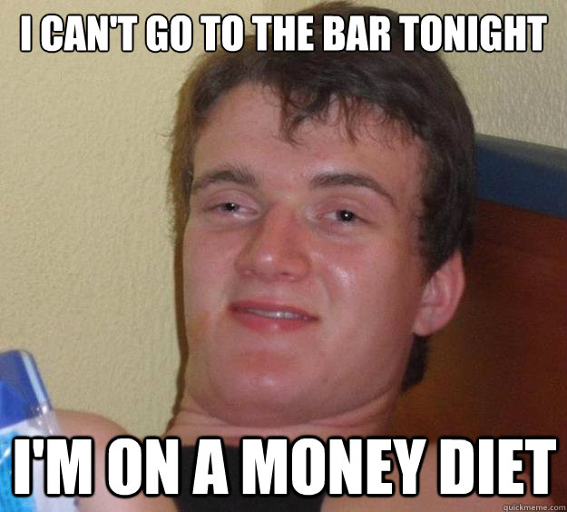 i can't go to the bar tonight I'm on a money diet  10 Guy