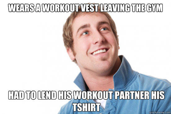 Wears a workout vest leaving the gym Had to lend his workout partner his tshirt  Misunderstood Douchebag