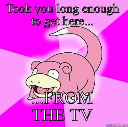 TOOK YOU LONG ENOUGH TO GET HERE... ...FROM THE TV Slowpoke