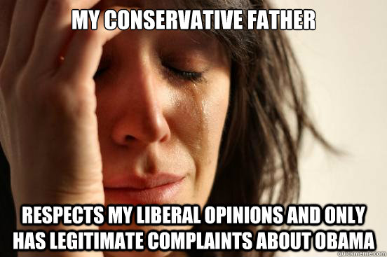 My conservative father respects my liberal opinions and only has legitimate complaints about Obama  First World Problems