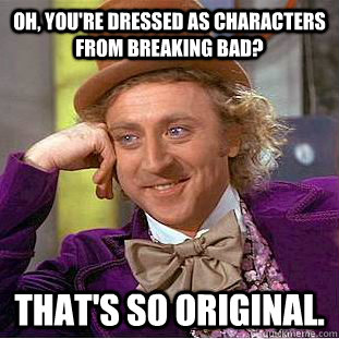 Oh, you're dressed as characters from breaking bad? That's so original.  Condescending Wonka