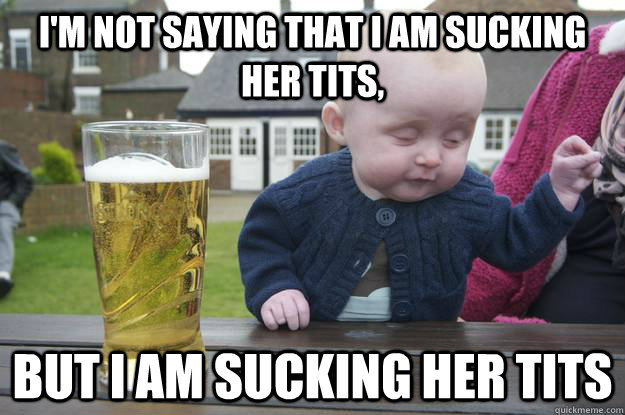 I'm not saying that i am sucking her tits, But i am sucking her tits   drunk baby