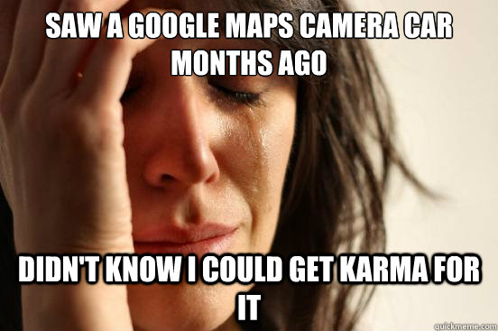 saw a google maps camera car months ago didn't know I could get karma for it  First World Problems