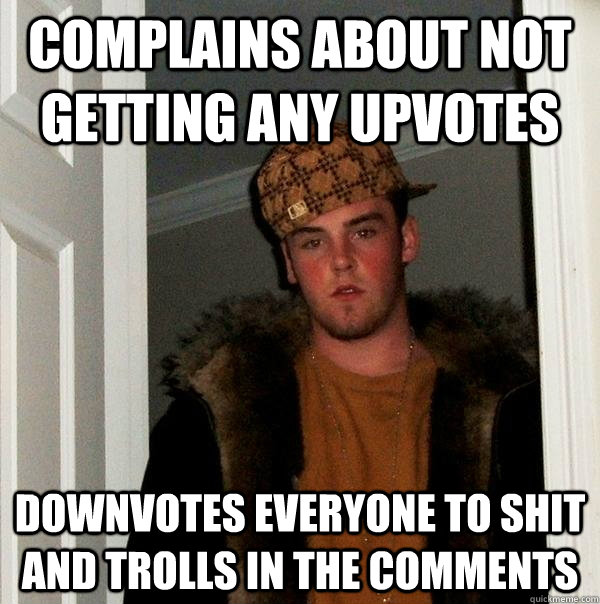 Complains about not getting any upvotes Downvotes everyone to shit and trolls in the comments  Scumbag Steve