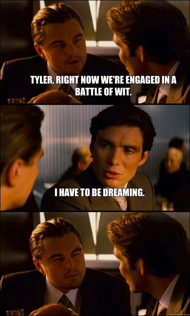 Tyler, right now we're engaged in a battle of wit.  I have to be dreaming.   Inception