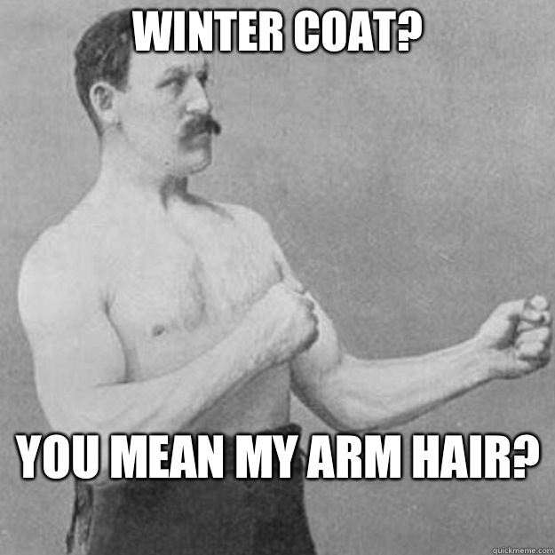 Winter coat?  you mean my arm hair?
  overly manly man