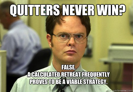 Quitters Never win? FALSE.  
A calculated retreat frequently proves to be a viable strategy. - Quitters Never win? FALSE.  
A calculated retreat frequently proves to be a viable strategy.  Schrute