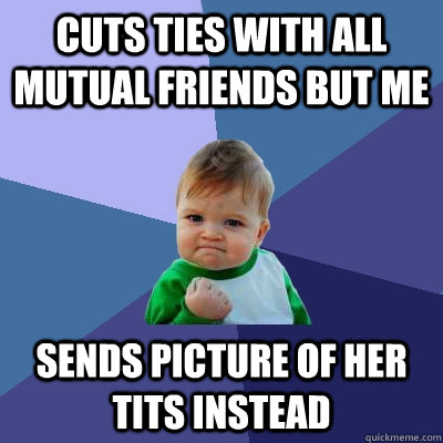 Cuts ties with all mutual friends but me Sends picture of her tits instead  Success Kid