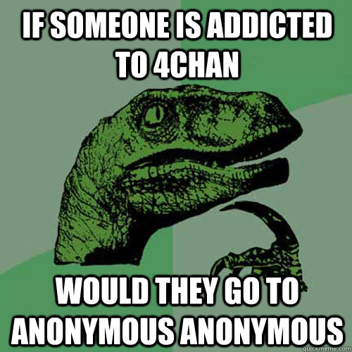 If someone is addicted to 4chan  would they go to anonymous anonymous  - If someone is addicted to 4chan  would they go to anonymous anonymous   Philosoraptor