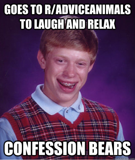 Goes to r/adviceanimals to laugh and relax confession bears - Goes to r/adviceanimals to laugh and relax confession bears  Bad Luck Brian