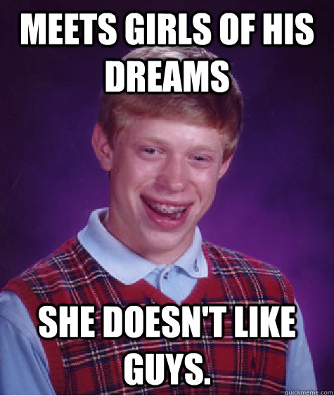 Meets girls of his dreams She doesn't like guys.  Bad Luck Brian