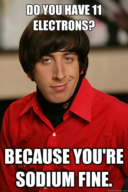 Do you have 11 electrons? Because you're soDIUM fine. - Do you have 11 electrons? Because you're soDIUM fine.  Pickup Line Scientist