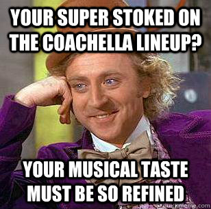 your super stoked on the coachella lineup? your musical taste must be so refined  Condescending Wonka