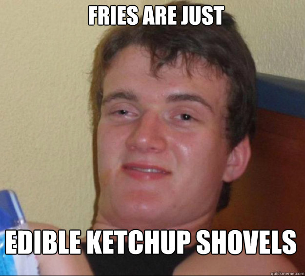 Fries are just Edible ketchup shovels 10 Guy quickmeme