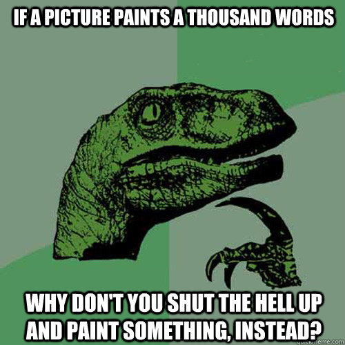 If a picture paints a thousand words Why don't you shut the hell up and paint something, instead?  Philosoraptor