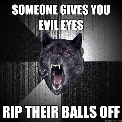 Someone gives you evil eyes rip their balls off   Insanity Wolf