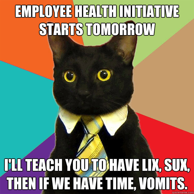 Employee Health Initiative starts tomorrow I'll teach you to have Lix, Sux, then if we have time, vomits.  Business Cat