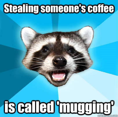 Stealing someone's coffee is called 'mugging' - Stealing someone's coffee is called 'mugging'  Lame Pun Coon