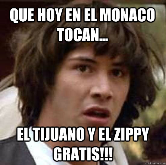 que hoy en el monaco tocan... el tijuano y el zippy gratis!!!  conspiracy keanu