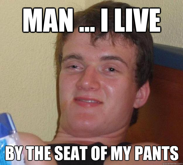 Man ... I live by the seat of my pants  10 Guy