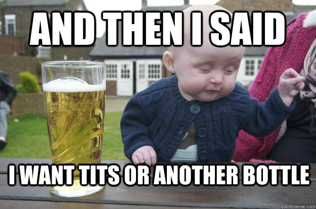 and then i said i want tits or another bottle  drunk baby