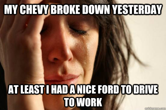 My chevy broke down yesterday at least I had a nice ford to drive  to work  First World Problems