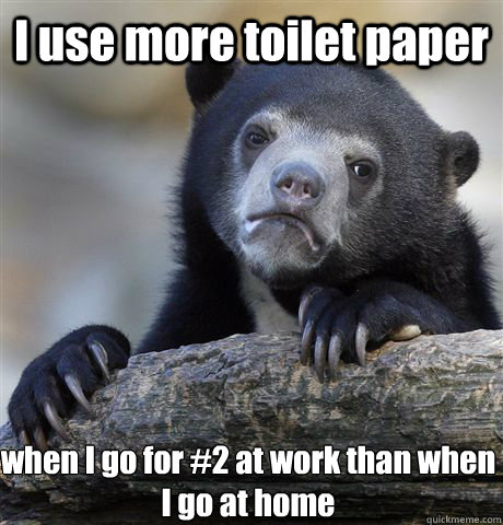 I use more toilet paper when I go for #2 at work than when I go at home  Confession Bear