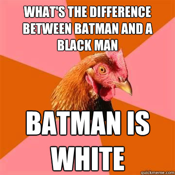 what's the difference between batman and a black man batman is white  Anti-Joke Chicken