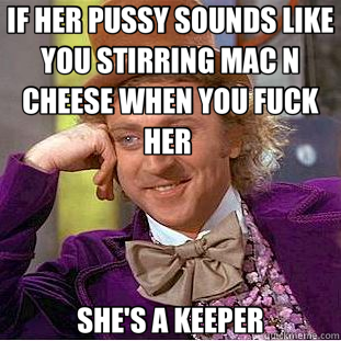 IF HER PUSSY SOUNDS LIKE YOU STIRRING MAC N CHEESE WHEN YOU FUCK HER  SHE'S A KEEPER  Creepy Wonka