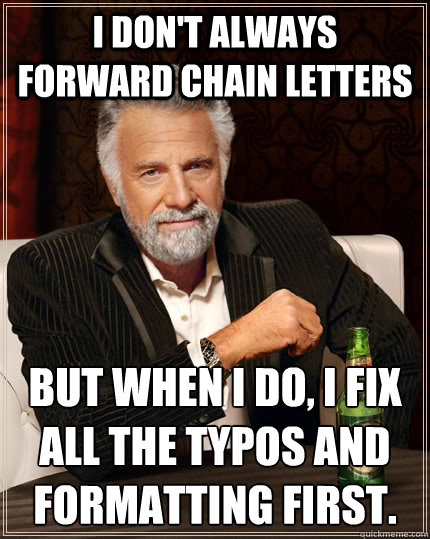 I don't always forward chain letters but when i do, i fix all the typos and formatting first.  The Most Interesting Man In The World