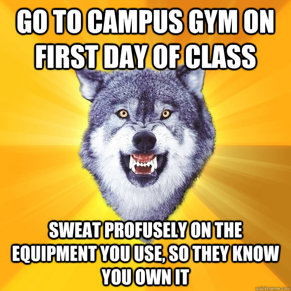 Go to campus gym on first day of class sweat profusely on the equipment you use, so they know YOU own it  Courage Wolf