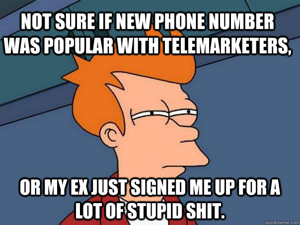 Not sure if new phone number was popular with telemarketers, or my ex just signed me up for a lot of stupid shit.  Futurama Fry