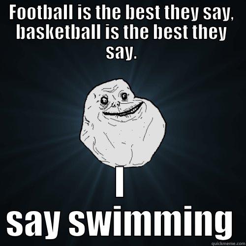 I feel so alone - FOOTBALL IS THE BEST THEY SAY, BASKETBALL IS THE BEST THEY SAY. I SAY SWIMMING Forever Alone