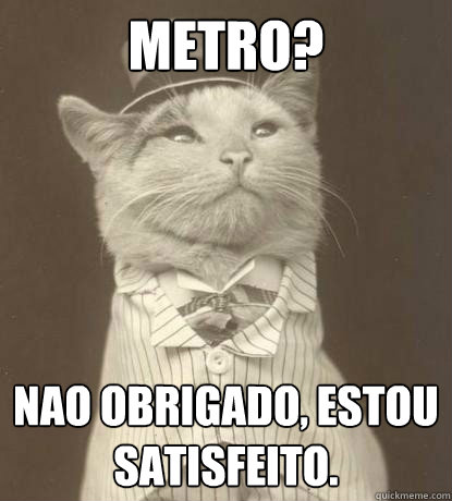 Metro? nao Obrigado, estou satisfeito.  Aristocat