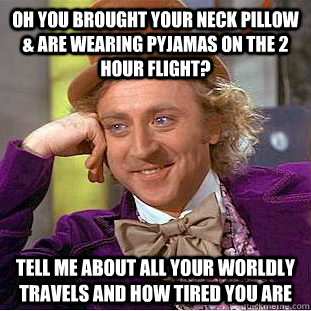 Oh you brought your neck pillow & are wearing pyjamas on the 2 hour flight? Tell me about all your worldly travels and how tired you are - Oh you brought your neck pillow & are wearing pyjamas on the 2 hour flight? Tell me about all your worldly travels and how tired you are  Condescending Wonka