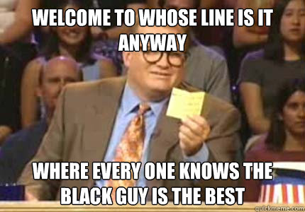 WELCOME TO whose line is it anyway where every one knows the black guy is the best  Whose Line