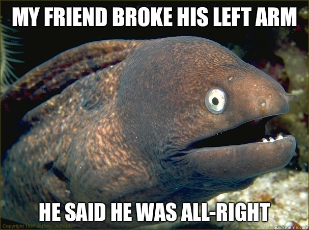 My friend broke his left arm He said he was all-right  Bad Joke Eel