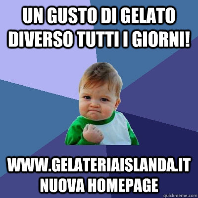 un gusto di gelato diverso tutti i giorni! www.gelateriaislanda.it                    nuova homepage - un gusto di gelato diverso tutti i giorni! www.gelateriaislanda.it                    nuova homepage  Success Kid