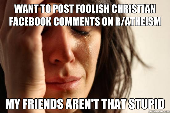 Want to post foolish christian facebook comments on R/atheism My friends aren't that stupid  First World Problems