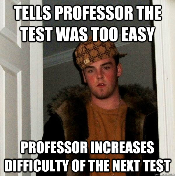 Tells Professor the Test Was Too Easy Professor Increases difficulty of the next test  Scumbag Steve