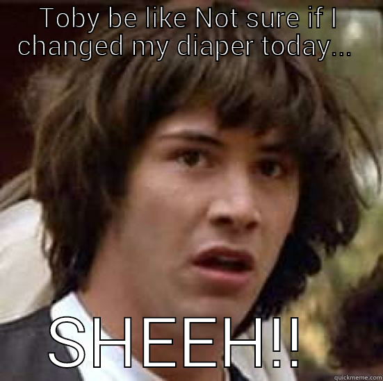 TOBY BE LIKE NOT SURE IF I CHANGED MY DIAPER TODAY...  SHEEH!!  conspiracy keanu