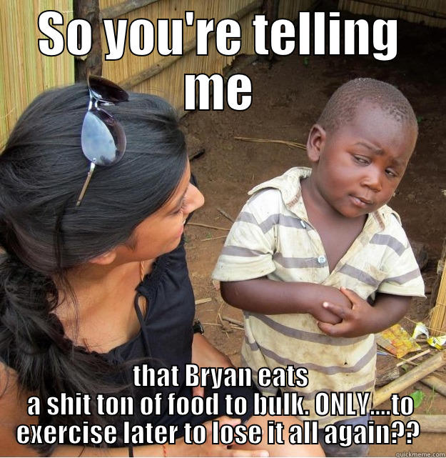 SO YOU'RE TELLING ME THAT BRYAN EATS A SHIT TON OF FOOD TO BULK. ONLY....TO EXERCISE LATER TO LOSE IT ALL AGAIN??  Skeptical Third World Kid