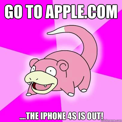 Go to Apple.com ....The iPhone 4s is out! - Go to Apple.com ....The iPhone 4s is out!  Slowpoke