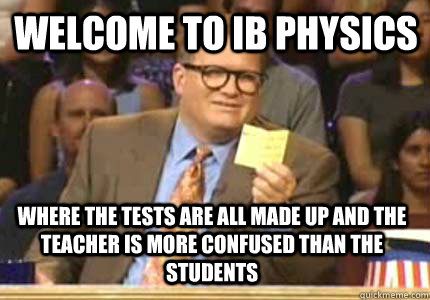 Welcome to ib physics where the tests are all made up and the teacher is more confused than the students - Welcome to ib physics where the tests are all made up and the teacher is more confused than the students  Misc
