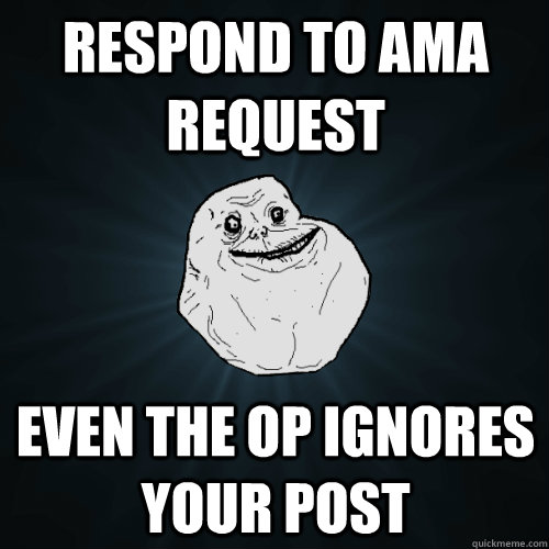 Respond to AMA request Even the op ignores your post  Forever Alone