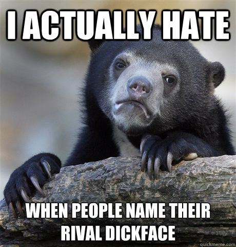 I actually hate when people name their rival dickface  Confession Bear